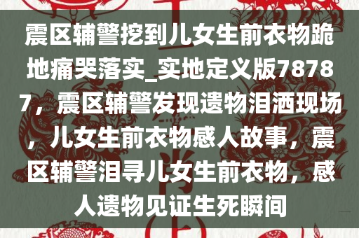 震区辅警挖到儿女生前衣物跪地痛哭落实_实地定义版78787，震区辅警发现遗物泪洒现场，儿女生前衣物感人故事，震区辅警泪寻儿女生前衣物，感人遗物见证生死瞬间