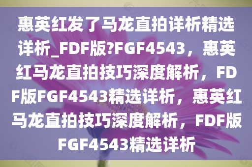 惠英红发了马龙直拍详析精选详析_FDF版?FGF4543，惠英红马龙直拍技巧深度解析，FDF版FGF4543精选详析，惠英红马龙直拍技巧深度解析，FDF版FGF4543精选详析