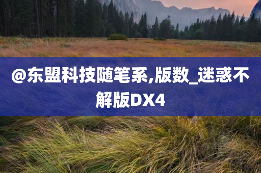@东盟科技随笔系,版数_迷惑不解版DX4