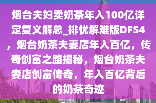 烟台夫妇卖奶茶年入100亿详定复义解总_排忧解难版DFS4，烟台奶茶夫妻店年入百亿，传奇创富之路揭秘，烟台奶茶夫妻店创富传奇，年入百亿背后的奶茶奇迹