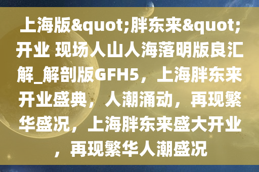 上海版"胖东来"开业 现场人山人海落明版良汇解_解剖版GFH5，上海胖东来开业盛典，人潮涌动，再现繁华盛况，上海胖东来盛大开业，再现繁华人潮盛况