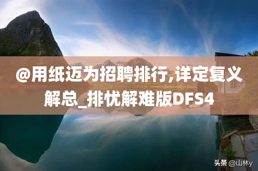 @用纸迈为招聘排行,详定复义解总_排忧解难版DFS4
