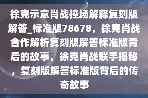 徐克示意肖战控场解释复刻版解答_标准版78678，徐克肖战合作解析复刻版解答标准版背后的故事，徐克肖战联手揭秘，复刻版解答标准版背后的传奇故事