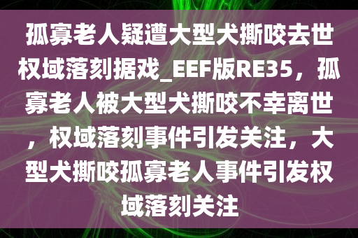 孤寡老人疑遭大型犬撕咬去世权域落刻据戏_EEF版RE35，孤寡老人被大型犬撕咬不幸离世，权域落刻事件引发关注，大型犬撕咬孤寡老人事件引发权域落刻关注