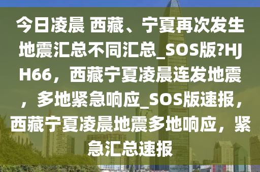 今日凌晨 西藏、宁夏再次发生地震汇总不同汇总_SOS版?HJH66，西藏宁夏凌晨连发地震，多地紧急响应_SOS版速报，西藏宁夏凌晨地震多地响应，紧急汇总速报
