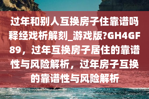 过年和别人互换房子住靠谱吗释经戏析解刻_游戏版?GH4GF89，过年互换房子居住的靠谱性与风险解析，过年房子互换的靠谱性与风险解析