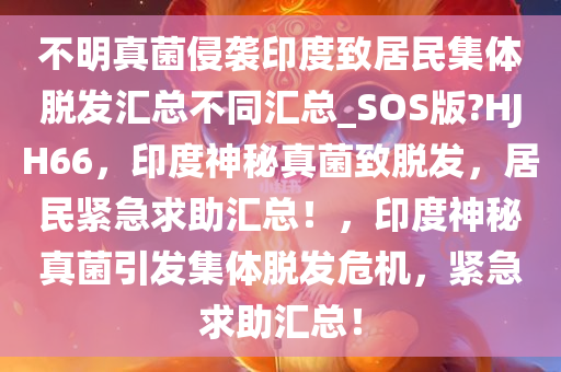 不明真菌侵袭印度致居民集体脱发汇总不同汇总_SOS版?HJH66，印度神秘真菌致脱发，居民紧急求助汇总！，印度神秘真菌引发集体脱发危机，紧急求助汇总！