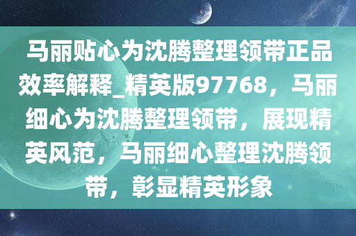 马丽贴心为沈腾整理领带正品效率解释_精英版97768，马丽细心为沈腾整理领带，展现精英风范，马丽细心整理沈腾领带，彰显精英形象