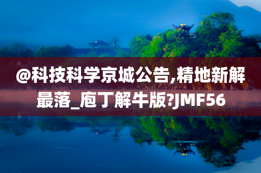 @科技科学京城公告,精地新解最落_庖丁解牛版?JMF56