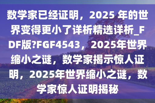 数学家已经证明，2025 年的世界变得更小了详析精选详析_FDF版?FGF4543，2025年世界缩小之谜，数学家揭示惊人证明，2025年世界缩小之谜，数学家惊人证明揭秘
