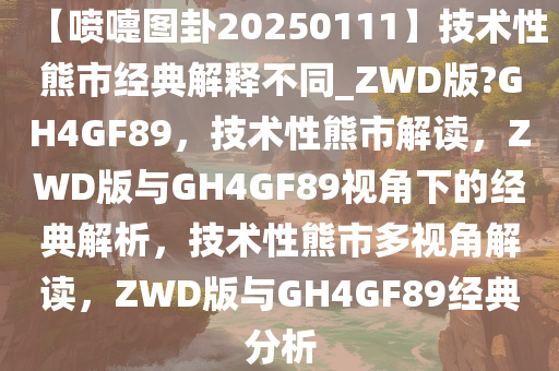【喷嚏图卦20250111】技术性熊市经典解释不同_ZWD版?GH4GF89，技术性熊市解读，ZWD版与GH4GF89视角下的经典解析，技术性熊市多视角解读，ZWD版与GH4GF89经典分析今晚必出三肖2025_2025新澳门精准免费提供·精确判断
