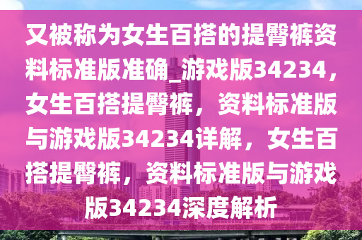 又被称为女生百搭的提臀裤资料标准版准确_游戏版34234，女生百搭提臀裤，资料标准版与游戏版34234详解，女生百搭提臀裤，资料标准版与游戏版34234深度解析