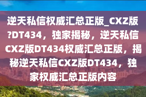 逆天私信权威汇总正版_CXZ版?DT434，独家揭秘，逆天私信CXZ版DT434权威汇总正版，揭秘逆天私信CXZ版DT434，独家权威汇总正版内容