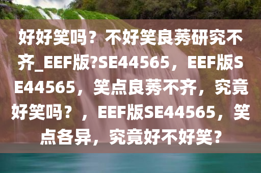 好好笑吗？不好笑良莠研究不齐_EEF版?SE44565，EEF版SE44565，笑点良莠不齐，究竟好笑吗？，EEF版SE44565，笑点各异，究竟好不好笑？