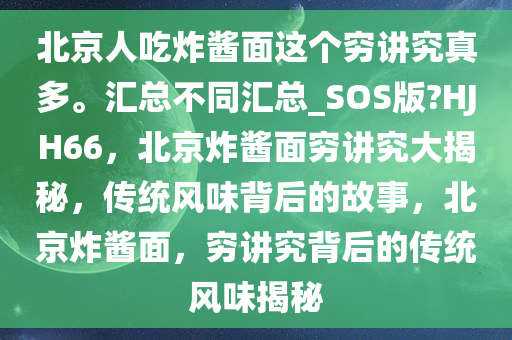 北京人吃炸酱面这个穷讲究真多。汇总不同汇总_SOS版?HJH66，北京炸酱面穷讲究大揭秘，传统风味背后的故事，北京炸酱面，穷讲究背后的传统风味揭秘