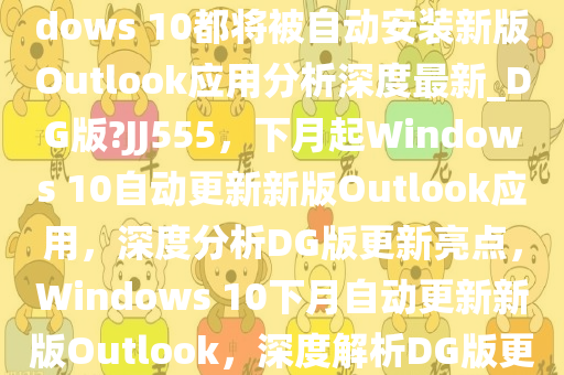 无论你是否愿意从下月起Windows 10都将被自动安装新版Outlook应用分析深度最新_DG版?JJ555，下月起Windows 10自动更新新版Outlook应用，深度分析DG版更新亮点，Windows 10下月自动更新新版Outlook，深度解析DG版更新亮点