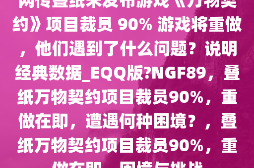 网传叠纸未发布游戏《万物契约》项目裁员 90% 游戏将重做，他们遇到了什么问题？说明经典数据_EQQ版?NGF89，叠纸万物契约项目裁员90%，重做在即，遭遇何种困境？，叠纸万物契约项目裁员90%，重做在即，困境与挑战