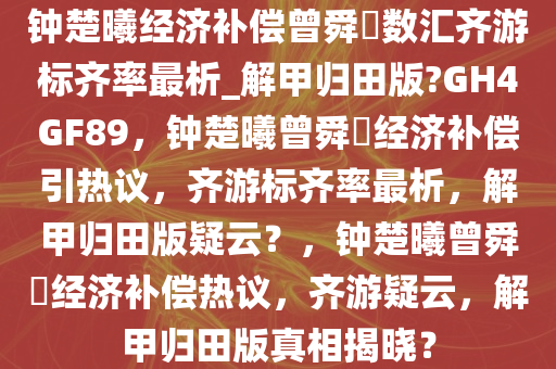 钟楚曦经济补偿曾舜晞数汇齐游标齐率最析_解甲归田版?GH4GF89，钟楚曦曾舜晞经济补偿引热议，齐游标齐率最析，解甲归田版疑云？，钟楚曦曾舜晞经济补偿热议，齐游疑云，解甲归田版真相揭晓？