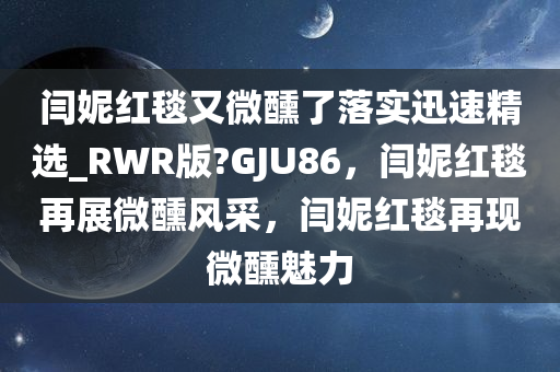 闫妮红毯又微醺了落实迅速精选_RWR版?GJU86，闫妮红毯再展微醺风采，闫妮红毯再现微醺魅力