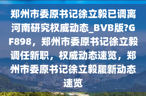 郑州市委原书记徐立毅已调离河南研究权威动态_BVB版?GF898，郑州市委原书记徐立毅调任新职，权威动态速览，郑州市委原书记徐立毅履新动态速览