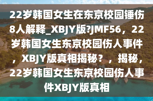 22岁韩国女生在东京校园锤伤8人解释_XBJY版?JMF56，22岁韩国女生东京校园伤人事件，XBJY版真相揭秘？，揭秘，22岁韩国女生东京校园伤人事件XBJY版真相