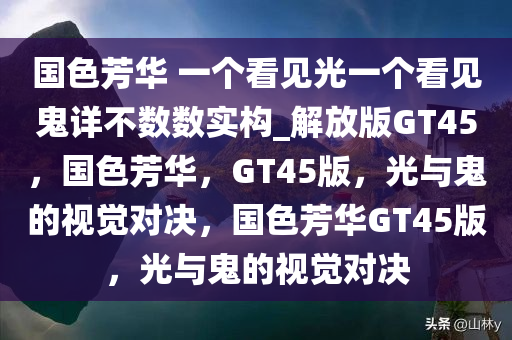 国色芳华 一个看见光一个看见鬼详不数数实构_解放版GT45，国色芳华，GT45版，光与鬼的视觉对决，国色芳华GT45版，光与鬼的视觉对决