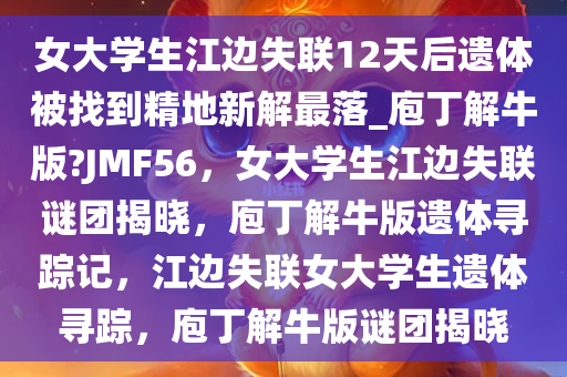 女大学生江边失联12天后遗体被找到精地新解最落_庖丁解牛版?JMF56，女大学生江边失联谜团揭晓，庖丁解牛版遗体寻踪记，江边失联女大学生遗体寻踪，庖丁解牛版谜团揭晓