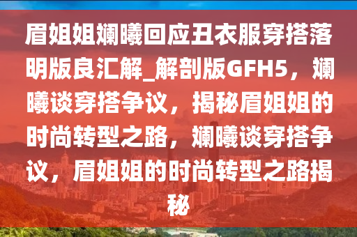 眉姐姐斓曦回应丑衣服穿搭落明版良汇解_解剖版GFH5，斓曦谈穿搭争议，揭秘眉姐姐的时尚转型之路，斓曦谈穿搭争议，眉姐姐的时尚转型之路揭秘