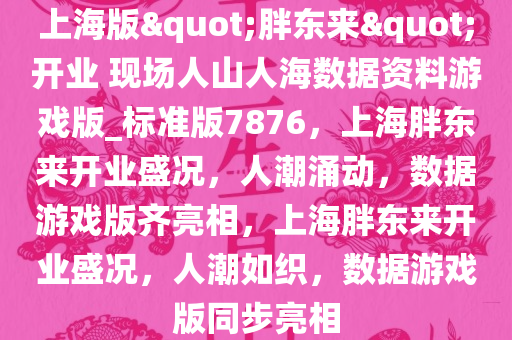 上海版"胖东来"开业 现场人山人海数据资料游戏版_标准版7876，上海胖东来开业盛况，人潮涌动，数据游戏版齐亮相，上海胖东来开业盛况，人潮如织，数据游戏版同步亮相