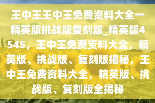 王中王王中王免费资料大全一精英版挑战版复刻版_精英版4545，王中王免费资料大全，精英版、挑战版、复刻版揭秘，王中王免费资料大全，精英版、挑战版、复刻版全揭秘