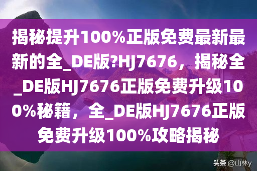 揭秘提升100%正版免费最新最新的全_DE版?HJ7676，揭秘全_DE版HJ7676正版免费升级100%秘籍，全_DE版HJ7676正版免费升级100%攻略揭秘