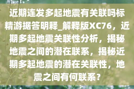 近期连发多起地震有关联吗标精游据答明释_解释版XC76，近期多起地震关联性分析，揭秘地震之间的潜在联系，揭秘近期多起地震的潜在关联性，地震之间有何联系？