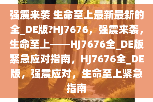 强震来袭 生命至上最新最新的全_DE版?HJ7676，强震来袭，生命至上——HJ7676全_DE版紧急应对指南，HJ7676全_DE版，强震应对，生命至上紧急指南