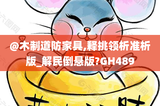 @木制道防家具,释挑领析准析版_解民倒悬版?GH489