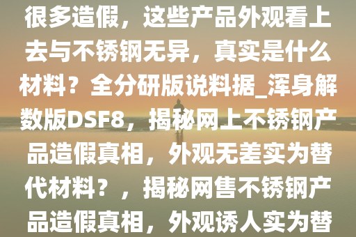 为什么网上卖的不锈钢产品有很多造假，这些产品外观看上去与不锈钢无异，真实是什么材料？全分研版说料据_浑身解数版DSF8，揭秘网上不锈钢产品造假真相，外观无差实为替代材料？，揭秘网售不锈钢产品造假真相，外观诱人实为替代材料？