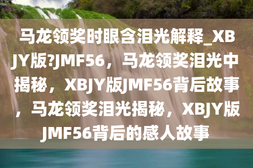 马龙领奖时眼含泪光解释_XBJY版?JMF56，马龙领奖泪光中揭秘，XBJY版JMF56背后故事，马龙领奖泪光揭秘，XBJY版JMF56背后的感人故事