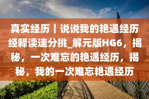 真实经历｜说说我的艳遇经历经释读速分挑_解元版HG6，揭秘，一次难忘的艳遇经历，揭秘，我的一次难忘艳遇经历