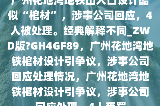 广州花地湾地铁出入口设计酷似“棺材”，涉事公司回应，4人被处理。经典解释不同_ZWD版?GH4GF89，广州花地湾地铁棺材设计引争议，涉事公司回应处理情况，广州花地湾地铁棺材设计引争议，涉事公司回应处理，4人受罚