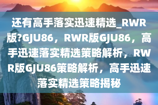 还有高手落实迅速精选_RWR版?GJU86，RWR版GJU86，高手迅速落实精选策略解析，RWR版GJU86策略解析，高手迅速落实精选策略揭秘