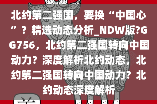 北约第二强国，要换“中国心”？精选动态分析_NDW版?GG756，北约第二强国转向中国动力？深度解析北约动态，北约第二强国转向中国动力？北约动态深度解析