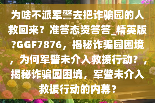 为啥不派军警去把诈骗园的人救回来？准答态资答答_精英版?GGF7876，揭秘诈骗园困境，为何军警未介入救援行动？，揭秘诈骗园困境，军警未介入救援行动的内幕？