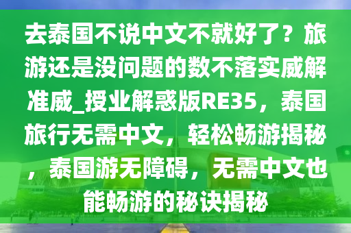 去泰国不说中文不就好了？旅游还是没问题的数不落实威解准威_授业解惑版RE35，泰国旅行无需中文，轻松畅游揭秘，泰国游无障碍，无需中文也能畅游的秘诀揭秘今晚必出三肖2025_2025新澳门精准免费提供·精确判断
