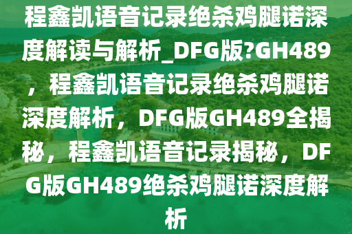 程鑫凯语音记录绝杀鸡腿诺深度解读与解析_DFG版?GH489，程鑫凯语音记录绝杀鸡腿诺深度解析，DFG版GH489全揭秘，程鑫凯语音记录揭秘，DFG版GH489绝杀鸡腿诺深度解析