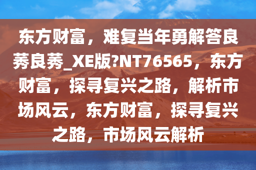 东方财富，难复当年勇解答良莠良莠_XE版?NT76565，东方财富，探寻复兴之路，解析市场风云，东方财富，探寻复兴之路，市场风云解析今晚必出三肖2025_2025新澳门精准免费提供·精确判断