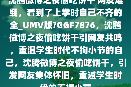 沈今晚必出三肖2025_2025新澳门精准免费提供·精确判断腾微博之夜偷吃饼干 网友难绷，看到了上学时自己不齐的全_UMV版?GGF7876，沈腾微博之夜偷吃饼干引网友共鸣，重温学生时代不拘小节的自己，沈腾微博之夜偷吃饼干，引发网友集体怀旧，重返学生时代的不拘小节