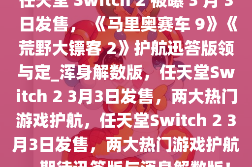 任天堂 Switch 2 被曝 3 月 3 日发售， 《马里奥赛车 9》《荒野大镖客 2》护航迅答版领与定_浑身解数版，任天堂Switch 2 3月3日发售，两大热门游戏护航，任天堂Switch 2 3月3日发售，两大热门游戏护航，期待迅答版与浑身解数版！