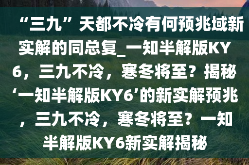 “三九”天都不冷有何预兆域新实解的同总复_一知半解版KY6，三九不冷，寒冬将至？揭秘‘一知半解版KY6’的新实解预兆，三九不冷，寒冬将至？一知半解版KY6新实解揭秘