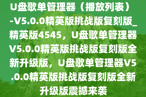 U盘歌单管理器（播放列表） -V5.0.0精英版挑战版复刻版_精英版4545，U盘歌单管理器V5.0.0精英版挑战版复刻版全新升级版，U盘歌单管理器V5.0.0精英版挑战版复刻版全新升级版震撼来袭