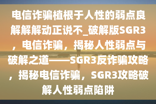 电信诈骗植根于人性的弱点良解解解动正说不_破解版SGR3，电信诈骗，揭秘人性弱点与破解之道——SGR3反诈骗攻略，揭秘电信诈骗，SGR3攻略破解人性弱点陷阱
