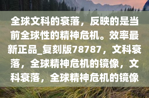 全球文科的衰落，反映的是当前全球性的精神危机。效率最新正品_复刻版78787，文科衰落，全球精神危机的镜像，文科衰落，全球精神危机的镜像今晚必出三肖2025_2025新澳门精准免费提供·精确判断
